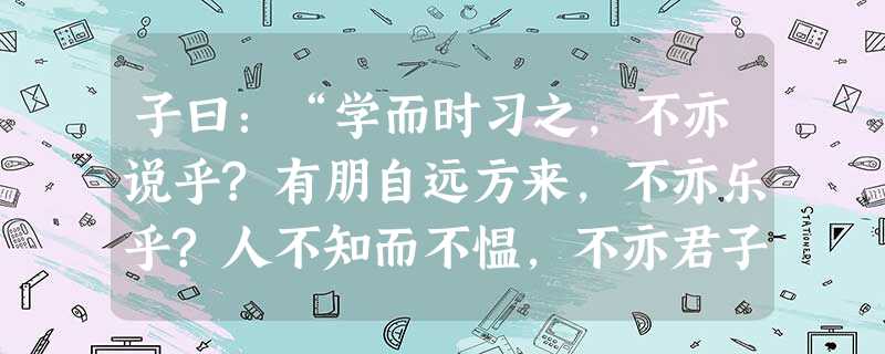 子曰:“学而时习之,不亦说乎?有朋自远方来,不亦乐乎?人不知而不愠,不亦君子乎?” 曾子曰:“吾日三省吾身:为人谋而不忠乎?与朋友交而不信 子曰:“学而时习之,不亦说乎?有朋自远方来,不亦乐乎?人不知而不愠,不亦君子乎?” 曾子曰:“吾日三省吾身:为人谋而不忠乎?与朋友交而不信