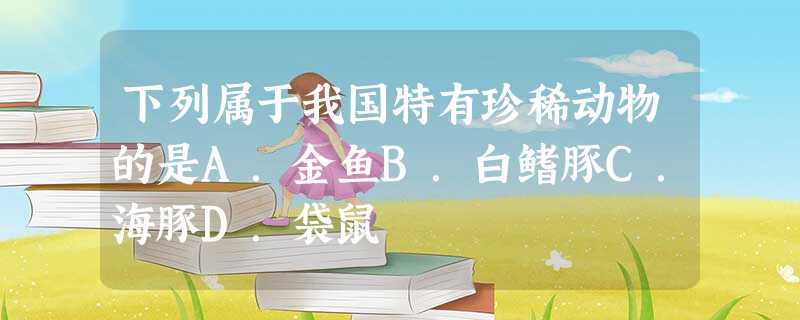 下列属于我国特有珍稀动物的是A.金鱼B.白鳍豚C.海豚D.袋鼠 下列属于我国特有珍稀动物的是A.金鱼B.白鳍豚C.海豚D.袋鼠