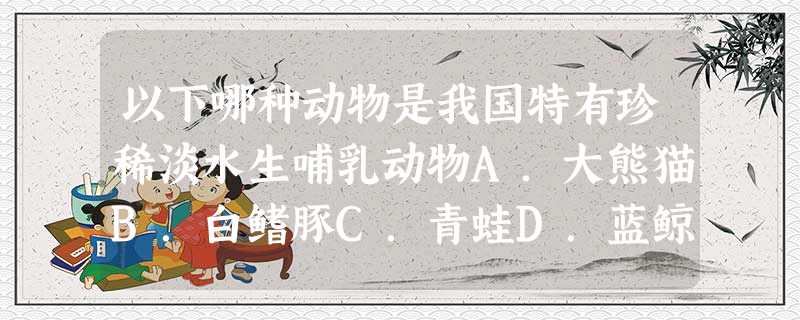 以下哪种动物是我国特有珍稀淡水生哺乳动物A.大熊猫B.白鳍豚C.青蛙D.蓝鲸 以下哪种动物是我国特有珍稀淡水生哺乳动物A.大熊猫B.白鳍豚C.青蛙D.蓝鲸