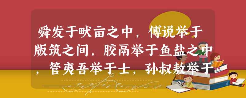 舜发于畎亩之中,傅说举于版筑之间,胶鬲举于鱼盐之中,管夷吾举于士,孙叔敖举于海,百里奚举于市。故天将降大任于是人 舜发于畎亩之中,傅说举于版筑之间,胶鬲举于鱼盐之中,管夷吾举于士,孙叔敖举于海,百里奚举于市。故天将降大任于是人