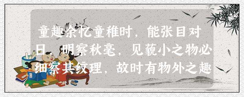 童趣余忆童稚时,能张目对日,明察秋毫,见藐小之物必细察其纹理,故时有物外之趣。夏蚊成雷,私拟作群鹤舞 童趣余忆童稚时,能张目对日,明察秋毫,见藐小之物必细察其纹理,故时有物外之趣。夏蚊成雷,私拟作群鹤舞