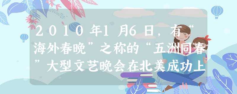 2010年1月6日,有“海外春晚”之称的“五洲同春”大型文艺晚会在北美成功上演,来自中国不同民族的艺术家倾情奉献了一台反映中国丰富多彩文化的盛宴。举 2010年1月6日,有“海外春晚”之称的“五洲同春”大型文艺晚会在北美成功上演,来自中国不同民族的艺术家倾情奉献了一台反映中国丰富多彩文化的盛宴。举