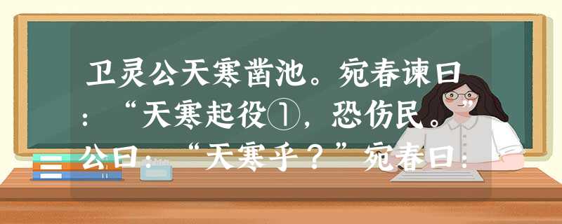 卫灵公天寒凿池。宛春谏曰:“天寒起役①,恐伤民。”公曰:“天寒乎?”宛春曰:“公衣狐裘,坐熊席,陬隅②有灶,是以不寒。今民衣弊不补履决不组君则不寒矣民则寒矣。” 卫灵公天寒凿池。宛春谏曰:“天寒起役①,恐伤民。”公曰:“天寒乎?”宛春曰:“公衣狐裘,坐熊席,陬隅②有灶,是以不寒。今民衣弊不补履决不组君则不寒矣民则寒矣。”