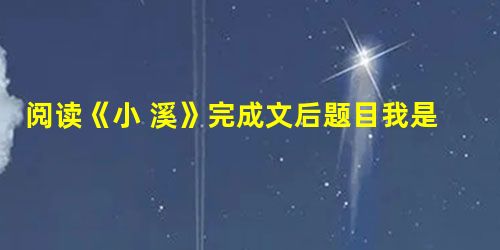 阅读《小 溪》完成文后题目我是一条流淌在崎岖山间的小溪。我满身洒着细碎的光亮,怀着对大自然奇妙的幻想,流啊,顺着山绕过石,不停地流。我有时被乱石阻塞,有 阅读《小 溪》完成文后题目我是一条流淌在崎岖山间的小溪。我满身洒着细碎的光亮,怀着对大自然奇妙的幻想,流啊,顺着山绕过石,不停地流。我有时被乱石阻塞,有