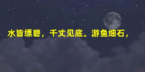 水皆缥碧,千丈见底。游鱼细石,直视五碍。急湍甚箭,猛浪若奔。夹岸高山,皆生寒树,负势竞上,互相轩邈,争高直指,千百成峰。泉水激石,泠泠作响;好鸟相鸣,嘤嘤 水皆缥碧,千丈见底。游鱼细石,直视五碍。急湍甚箭,猛浪若奔。夹岸高山,皆生寒树,负势竞上,互相轩邈,争高直指,千百成峰。泉水激石,泠泠作响;好鸟相鸣,嘤嘤