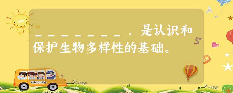 _______,是认识和保护生物多样性的基础。 _______,是认识和保护生物多样性的基础。