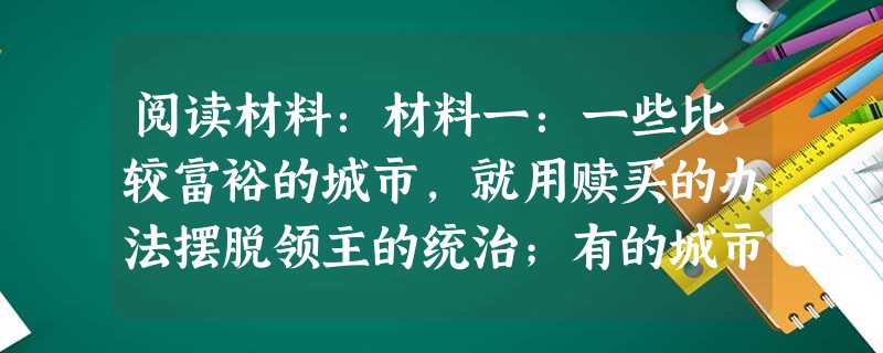 阅读材料:材料一:一些比较富裕的城市,就用赎买的办法摆脱领主的统治;有的城市则采用武装斗争的手段;另一些城市则两种办法交替使用。米兰、琅城等都经过长 阅读材料:材料一:一些比较富裕的城市,就用赎买的办法摆脱领主的统治;有的城市则采用武装斗争的手段;另一些城市则两种办法交替使用。米兰、琅城等都经过长