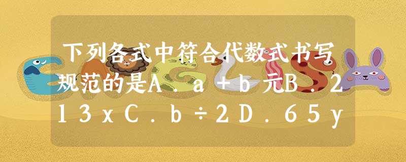 下列各式中符合代数式书写规范的是A.a+b元B.213xC.b÷2D.65y 下列各式中符合代数式书写规范的是A.a+b元B.213xC.b÷2D.65y