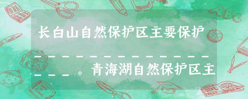 长白山自然保护区主要保护________________。青海湖自然保护区主要保护_______________________。 长白山自然保护区主要保护________________。青海湖自然保护区主要保护_______________________。