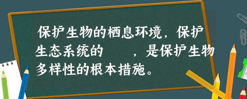 保护生物的栖息环境,保护生态系统的 ,是保护生物多样性的根本措施。 保护生物的栖息环境,保护生态系统的 ,是保护生物多样性的根本措施。