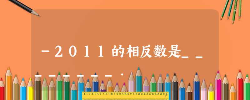 -2011的相反数是________. -2011的相反数是________.