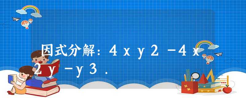 因式分解:4xy2-4x2y-y3. 因式分解:4xy2-4x2y-y3.