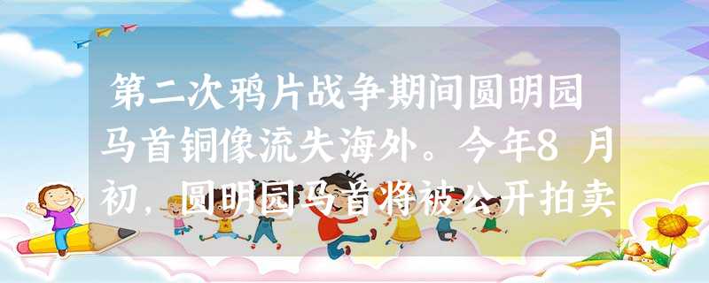 第二次鸦片战争期间圆明园马首铜像流失海外。今年8月初,圆明园马首将被公开拍卖的消息披露,一时间引起各界强烈反对。因为国宝回归故土是每个中国人的夙 第二次鸦片战争期间圆明园马首铜像流失海外。今年8月初,圆明园马首将被公开拍卖的消息披露,一时间引起各界强烈反对。因为国宝回归故土是每个中国人的夙