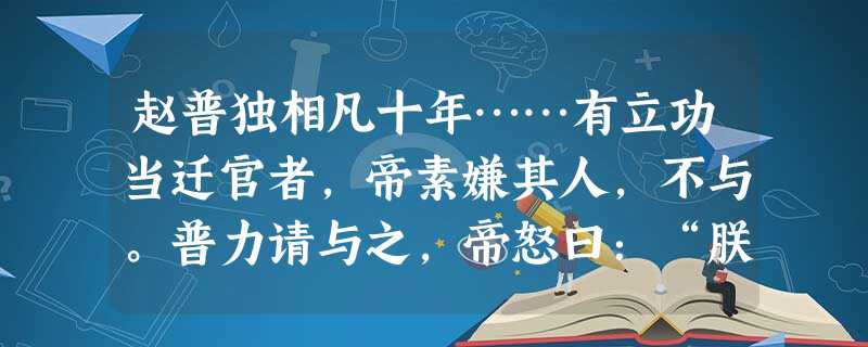 赵普独相凡十年……有立功当迁官者,帝素嫌其人,不与。普力请与之,帝怒曰:“朕不与迁官,将奈何?”普曰:“刑以惩恶,赏以酬功。 赵普独相凡十年……有立功当迁官者,帝素嫌其人,不与。普力请与之,帝怒曰:“朕不与迁官,将奈何?”普曰:“刑以惩恶,赏以酬功。