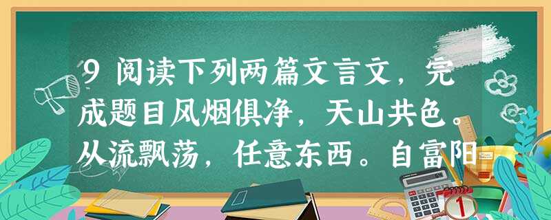 9阅读下列两篇文言文,完成题目风烟俱净,天山共色。从流飘荡,任意东西。自富阳至桐庐,一百许里,奇山异水,天下独绝。水皆缥碧,千丈见底。游鱼细石, 9阅读下列两篇文言文,完成题目风烟俱净,天山共色。从流飘荡,任意东西。自富阳至桐庐,一百许里,奇山异水,天下独绝。水皆缥碧,千丈见底。游鱼细石,