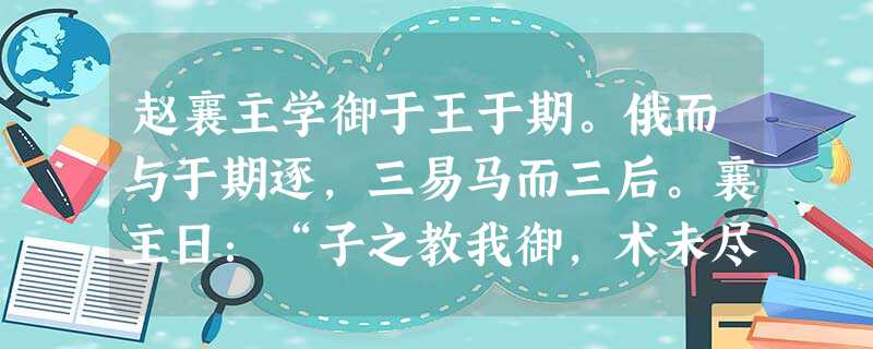赵襄主学御于王于期。俄而与于期逐,三易马而三后。襄主日:“子之教我御,术未尽也。”对日术已尽用之则过也。凡御之所贵,马体安于车;人心调于马,而后可以进速致远。今 赵襄主学御于王于期。俄而与于期逐,三易马而三后。襄主日:“子之教我御,术未尽也。”对日术已尽用之则过也。凡御之所贵,马体安于车;人心调于马,而后可以进速致远。今