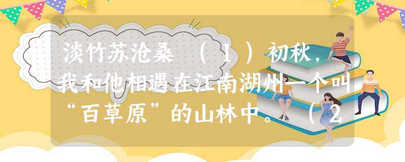 淡竹苏沧桑 (1)初秋,我和他相遇在江南湖州一个叫“百草原”的山林中。 (2)他是竹,植物中的另类。他看上去清瘦且憔悴,相对于百草原的其他植物,像一个 淡竹苏沧桑 (1)初秋,我和他相遇在江南湖州一个叫“百草原”的山林中。 (2)他是竹,植物中的另类。他看上去清瘦且憔悴,相对于百草原的其他植物,像一个