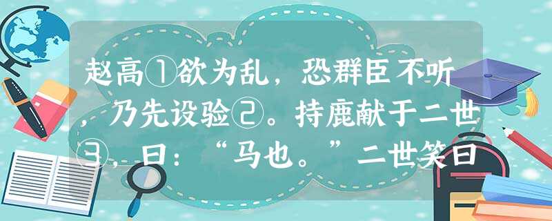 赵高①欲为乱,恐群臣不听,乃先设验②。持鹿献于二世③,曰:“马也。”二世笑曰:“丞相误邪?谓鹿为马。”问左右,左右或默,或言马以阿顺赵高。或言鹿者,高因阴中诸言 赵高①欲为乱,恐群臣不听,乃先设验②。持鹿献于二世③,曰:“马也。”二世笑曰:“丞相误邪?谓鹿为马。”问左右,左右或默,或言马以阿顺赵高。或言鹿者,高因阴中诸言