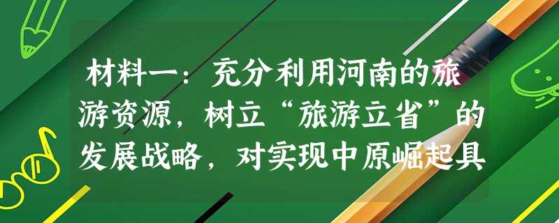 材料一:充分利用河南的旅游资源,树立“旅游立省”的发展战略,对实现中原崛起具有重要的现实意义和重大的战略意义。 材料二:中国社会科学院2009年5月 材料一:充分利用河南的旅游资源,树立“旅游立省”的发展战略,对实现中原崛起具有重要的现实意义和重大的战略意义。 材料二:中国社会科学院2009年5月
