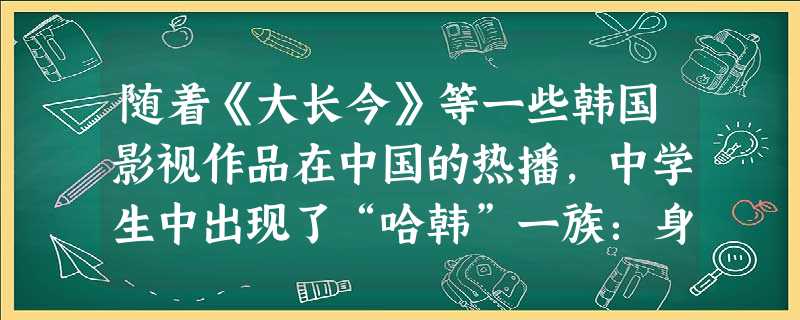 随着《大长今》等一些韩国影视作品在中国的热播,中学生中出现了“哈韩”一族:身上是韩式打扮,嘴里哼着韩剧歌曲,一言一行都刻意模仿韩剧人物。对此下列认识正确的 随着《大长今》等一些韩国影视作品在中国的热播,中学生中出现了“哈韩”一族:身上是韩式打扮,嘴里哼着韩剧歌曲,一言一行都刻意模仿韩剧人物。对此下列认识正确的