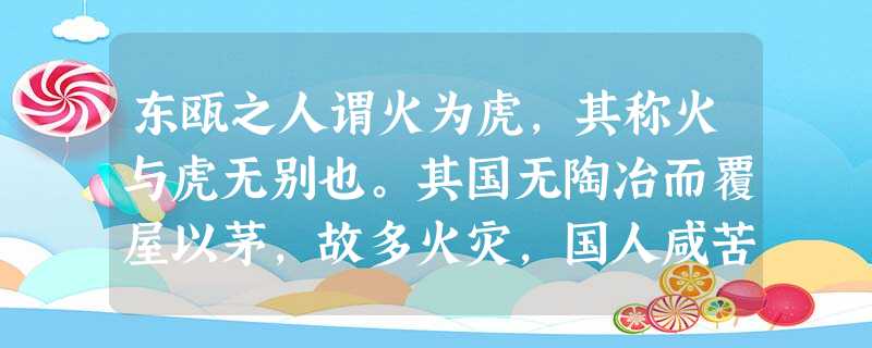 东瓯之人谓火为虎,其称火与虎无别也。其国无陶冶而覆屋以茅,故多火灾,国人咸苦之。海隅之贾人适晋,闻晋国有冯妇善搏虎,所在则其 东瓯之人谓火为虎,其称火与虎无别也。其国无陶冶而覆屋以茅,故多火灾,国人咸苦之。海隅之贾人适晋,闻晋国有冯妇善搏虎,所在则其