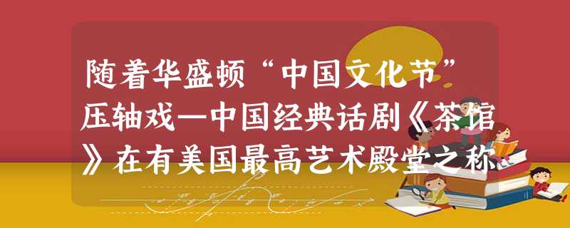 随着华盛顿“中国文化节”压轴戏—中国经典话剧《茶馆》在有美国最高艺术殿堂之称的肯尼迪表演艺术中心落下帷幕,历时一个月之久的“中国文化节”在美国取得圆 随着华盛顿“中国文化节”压轴戏—中国经典话剧《茶馆》在有美国最高艺术殿堂之称的肯尼迪表演艺术中心落下帷幕,历时一个月之久的“中国文化节”在美国取得圆