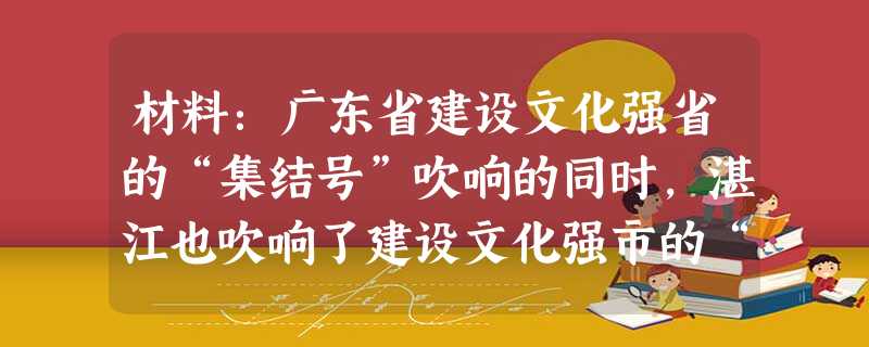材料:广东省建设文化强省的“集结号”吹响的同时,湛江也吹响了建设文化强市的“冲锋号”。湛江的人文精神是什么?开放兼容、勇立潮头!追根溯源,这是海洋赋 材料:广东省建设文化强省的“集结号”吹响的同时,湛江也吹响了建设文化强市的“冲锋号”。湛江的人文精神是什么?开放兼容、勇立潮头!追根溯源,这是海洋赋