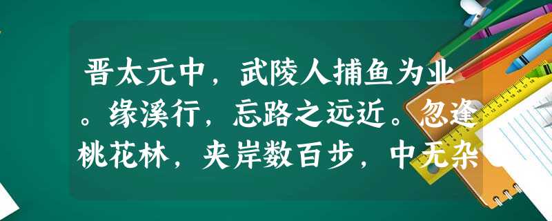 晋太元中,武陵人捕鱼为业。缘溪行,忘路之远近。忽逢桃花林,夹岸数百步,中无杂树,芳草鲜美,落英缤纷。渔人甚异之。复 晋太元中,武陵人捕鱼为业。缘溪行,忘路之远近。忽逢桃花林,夹岸数百步,中无杂树,芳草鲜美,落英缤纷。渔人甚异之。复