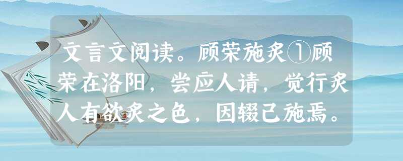 文言文阅读。顾荣施炙①顾荣在洛阳,尝应人请,觉行炙人有欲炙之色,因辍己施焉。同坐嗤之。荣曰:“岂有终日执之而不知其味者乎?”后遭乱渡江②,每经危急,常 文言文阅读。顾荣施炙①顾荣在洛阳,尝应人请,觉行炙人有欲炙之色,因辍己施焉。同坐嗤之。荣曰:“岂有终日执之而不知其味者乎?”后遭乱渡江②,每经危急,常