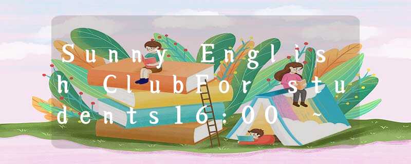 Sunny English ClubFor students16:00 ~ 18:00 Every Friday200 yuan a month9 Z Sunny English ClubFor students16:00 ~ 18:00 Every Friday200 yuan a month9 Z