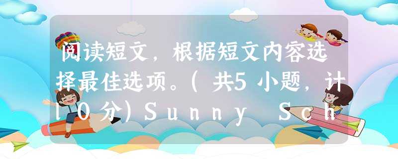 阅读短文,根据短文内容选择最佳选项。(共5小题,计l0分)Sunny School is a bilingual (双语的)school for childre 阅读短文,根据短文内容选择最佳选项。(共5小题,计l0分)Sunny School is a bilingual (双语的)school for childre