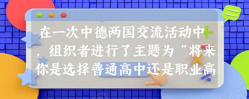 在一次中德两国交流活动中,组织者进行了主题为“将来你是选择普通高中还是职业高中(vocational high s 在一次中德两国交流活动中,组织者进行了主题为“将来你是选择普通高中还是职业高中(vocational high s