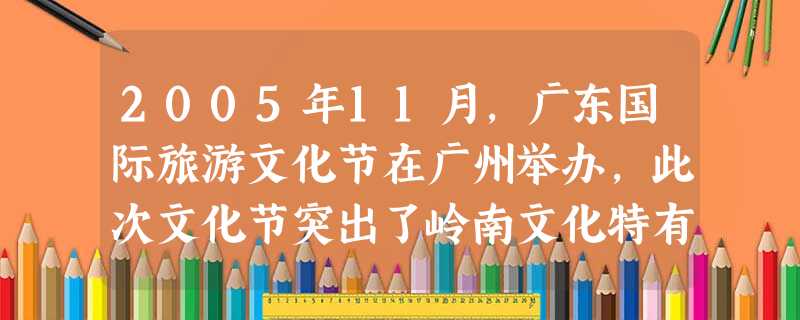 2005年11月,广东国际旅游文化节在广州举办,此次文化节突出了岭南文化特有的区域、民俗、历史、艺术、饮食、手工艺品和现代都市文化特色。该文化节的成 2005年11月,广东国际旅游文化节在广州举办,此次文化节突出了岭南文化特有的区域、民俗、历史、艺术、饮食、手工艺品和现代都市文化特色。该文化节的成
