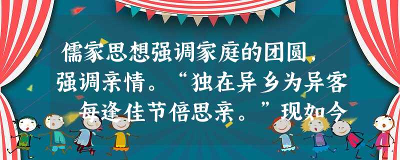 儒家思想强调家庭的团圆,强调亲情。“独在异乡为异客,每逢佳节倍思亲。”现如今、每到春节、中秋节等传统节日,许多在外地工作的中国人都不远千里、万里赶回家与亲 儒家思想强调家庭的团圆,强调亲情。“独在异乡为异客,每逢佳节倍思亲。”现如今、每到春节、中秋节等传统节日,许多在外地工作的中国人都不远千里、万里赶回家与亲