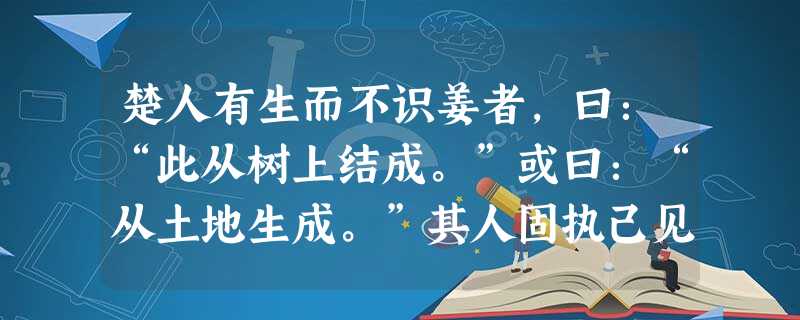 楚人有生而不识姜者,曰:“此从树上结成。”或曰:“从土地生成。”其人固执己见,曰:“请与子以十人为质,以所乘驴为赌。”已而遍 楚人有生而不识姜者,曰:“此从树上结成。”或曰:“从土地生成。”其人固执己见,曰:“请与子以十人为质,以所乘驴为赌。”已而遍