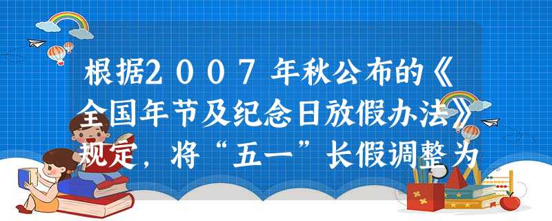 根据2007年秋公布的《全国年节及纪念日放假办法》规定,将“五一”长假调整为一天,增加清明、端午、中秋三个传统节日为法定假日。本次国家调整节日: 根据2007年秋公布的《全国年节及纪念日放假办法》规定,将“五一”长假调整为一天,增加清明、端午、中秋三个传统节日为法定假日。本次国家调整节日: