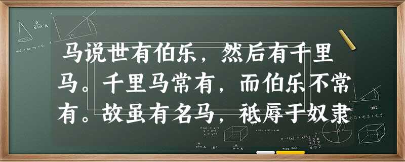 马说世有伯乐,然后有千里马。千里马常有,而伯乐不常有。故虽有名马,祗辱于奴隶人之手,骈死于槽枥之间,不以千里称也。马之千里者,一食或尽粟一石。食马者不 马说世有伯乐,然后有千里马。千里马常有,而伯乐不常有。故虽有名马,祗辱于奴隶人之手,骈死于槽枥之间,不以千里称也。马之千里者,一食或尽粟一石。食马者不