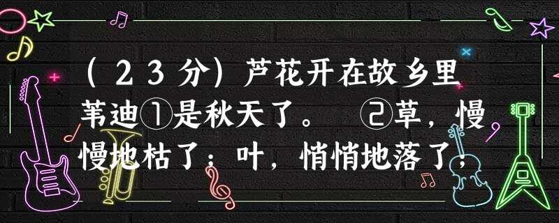 (23分)芦花开在故乡里苇迪①是秋天了。 ②草,慢慢地枯了;叶,悄悄地落了;菊花,悠然地开了……行走在秋天的城市里,我的目光总是下意 (23分)芦花开在故乡里苇迪①是秋天了。 ②草,慢慢地枯了;叶,悄悄地落了;菊花,悠然地开了……行走在秋天的城市里,我的目光总是下意