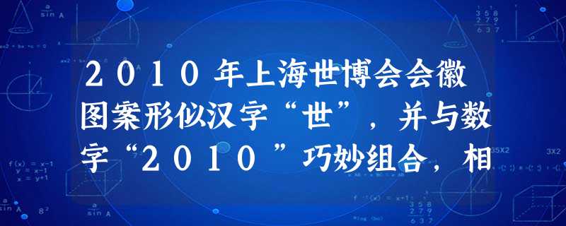 2010年上海世博会会徽图案形似汉字“世”,并与数字“2010”巧妙组合,相得益彰,表达了中国人民举办一届属于世界的、多元文化融合的博览盛会的强烈愿 2010年上海世博会会徽图案形似汉字“世”,并与数字“2010”巧妙组合,相得益彰,表达了中国人民举办一届属于世界的、多元文化融合的博览盛会的强烈愿