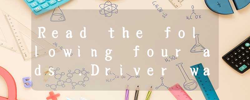 Read the following four ads .Driver wantedClean driving licenseGood-lookingAge o Read the following four ads .Driver wantedClean driving licenseGood-lookingAge o