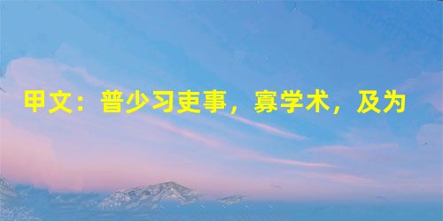甲文:普少习吏事,寡学术,及为相,太祖常劝以读书。晚年手不释卷,每归私第,阖户启箧取书,读之竟日。及次日临政,处决如 甲文:普少习吏事,寡学术,及为相,太祖常劝以读书。晚年手不释卷,每归私第,阖户启箧取书,读之竟日。及次日临政,处决如