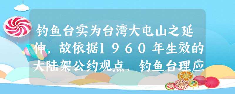 钓鱼台实为台湾大屯山之延伸,故依据1960年生效的大陆架公约观点,钓鱼台理应为台湾岛的一部分;中国最早发现黄岩岛,并将其列入中国版图,实施主权管辖,中国一直对黄 钓鱼台实为台湾大屯山之延伸,故依据1960年生效的大陆架公约观点,钓鱼台理应为台湾岛的一部分;中国最早发现黄岩岛,并将其列入中国版图,实施主权管辖,中国一直对黄