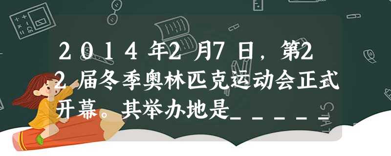 2014年2月7日,第22届冬季奥林匹克运动会正式开幕。其举办地是____________。A.中国沈阳B.俄罗斯索契C.加拿大温哥华D.韩国平昌 2014年2月7日,第22届冬季奥林匹克运动会正式开幕。其举办地是____________。A.中国沈阳B.俄罗斯索契C.加拿大温哥华D.韩国平昌