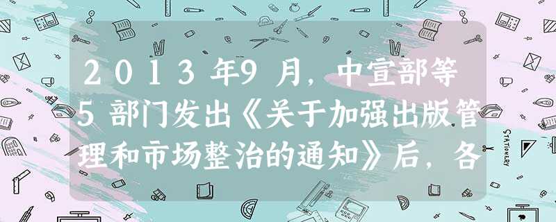 2013年9月,中宣部等5部门发出《关于加强出版管理和市场整治的通知》后,各地宣传、出版行政部门将管理和市场整治工作引向深入。各地明察暗访,对印刷、复制、发行、 2013年9月,中宣部等5部门发出《关于加强出版管理和市场整治的通知》后,各地宣传、出版行政部门将管理和市场整治工作引向深入。各地明察暗访,对印刷、复制、发行、