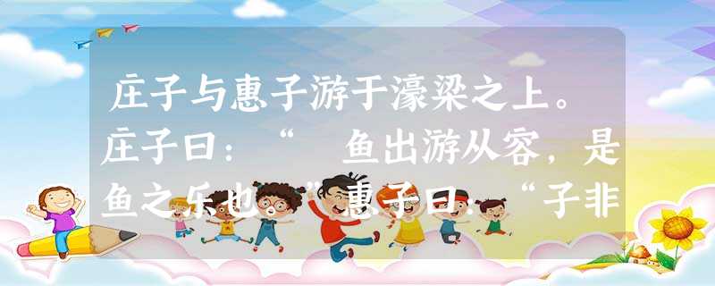 庄子与惠子游于濠梁之上。庄子曰:“鯈鱼出游从容,是鱼之乐也。”惠子曰:“子非鱼,安知鱼之乐?”庄子曰:“子非我,安知我不知鱼之乐?”惠子曰:“我非子,固不知子矣 庄子与惠子游于濠梁之上。庄子曰:“鯈鱼出游从容,是鱼之乐也。”惠子曰:“子非鱼,安知鱼之乐?”庄子曰:“子非我,安知我不知鱼之乐?”惠子曰:“我非子,固不知子矣