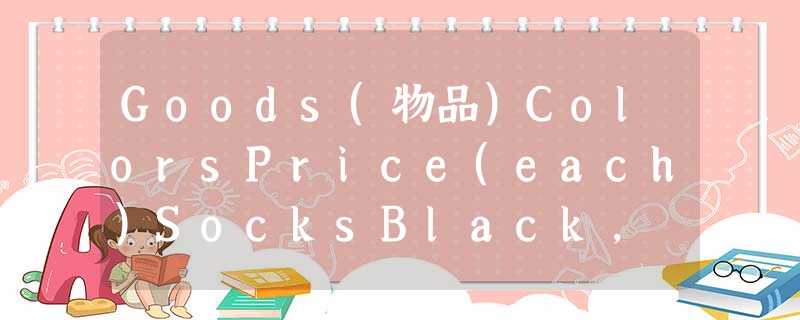 Goods(物品)ColorsPrice(each)SocksBlack, white, green$3SweaterBlack$15HatBlue, whit Goods(物品)ColorsPrice(each)SocksBlack, white, green$3SweaterBlack$15HatBlue, whit