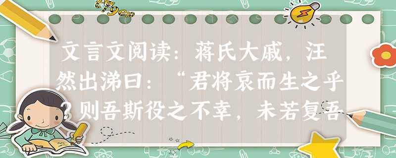 文言文阅读:蒋氏大戚,汪然出涕曰:“君将哀而生之乎?则吾斯役之不幸,未若复吾赋不幸之甚也。向吾不为斯役,则久已病矣。自吾氏三世居是乡,积于今六十岁矣,而乡 文言文阅读:蒋氏大戚,汪然出涕曰:“君将哀而生之乎?则吾斯役之不幸,未若复吾赋不幸之甚也。向吾不为斯役,则久已病矣。自吾氏三世居是乡,积于今六十岁矣,而乡