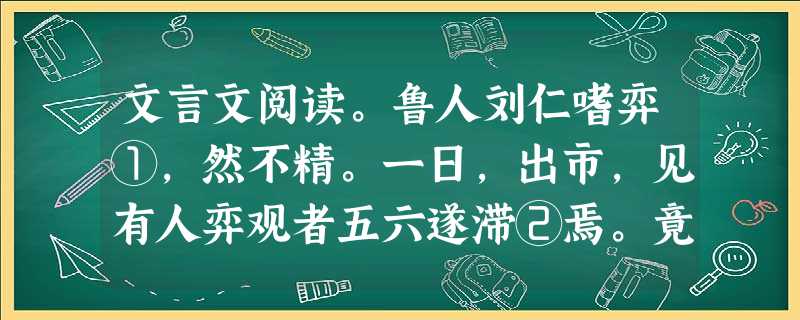 文言文阅读。鲁人刘仁嗜弈①,然不精。一日,出市,见有人弈观者五六遂滞②焉。竟③局,胜者欲去,刘要之对局。胜者熟视之,曰:“善”。甫④下子,刘占势,诩诩然 文言文阅读。鲁人刘仁嗜弈①,然不精。一日,出市,见有人弈观者五六遂滞②焉。竟③局,胜者欲去,刘要之对局。胜者熟视之,曰:“善”。甫④下子,刘占势,诩诩然