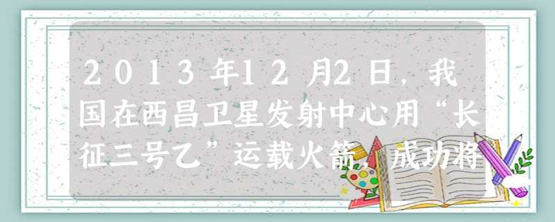 2013年12月2日,我国在西昌卫星发射中心用“长征三号乙”运载火箭,成功将“嫦娥三号”探测器发射升空,开启了我国探月工程的新征程,首次实现A.绕月飞行B. 2013年12月2日,我国在西昌卫星发射中心用“长征三号乙”运载火箭,成功将“嫦娥三号”探测器发射升空,开启了我国探月工程的新征程,首次实现A.绕月飞行B.