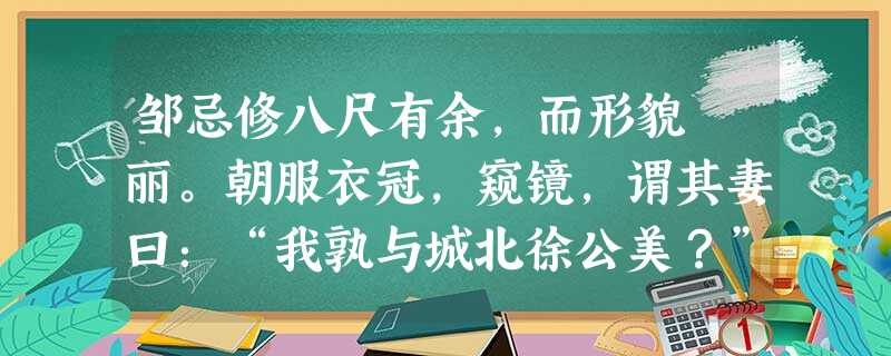 邹忌修八尺有余,而形貌昳丽。朝服衣冠,窥镜,谓其妻曰:“我孰与城北徐公美?”其妻曰:“君美甚,徐公何能及君也?”城北徐 邹忌修八尺有余,而形貌昳丽。朝服衣冠,窥镜,谓其妻曰:“我孰与城北徐公美?”其妻曰:“君美甚,徐公何能及君也?”城北徐
